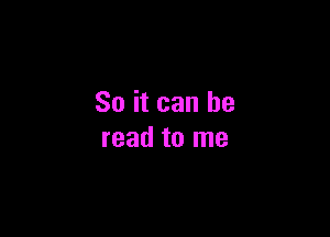 So it can he

read to me