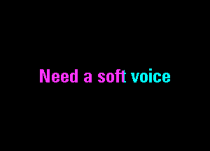Need a soft voice