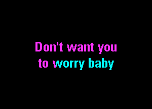 Don't want you

to worry baby