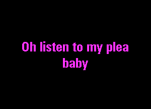 0h listen to my plea

baby