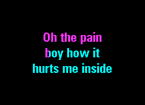 Oh the pain

boy how it
hurts me inside