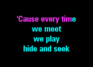 'Cause every time
we meet

we play
hide and seek