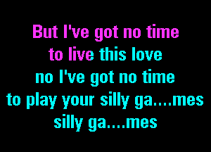 But I've got no time
to live this love

no I've got no time
to play your silly ga....mes
silly ga....mes