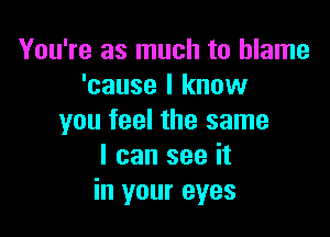 You're as much to blame
'cause I know

you feel the same
I can see it
in your eyes