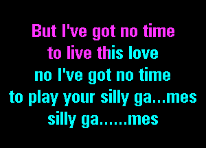 But I've got no time
to live this love
no I've got no time
to play your silly ga...mes
silly ga ...... mes