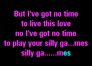But I've got no time
to live this love
no I've got no time
to play your silly ga...mes
silly ga ...... mes