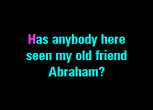 Has anybody here

seen my old friend
Abraham?