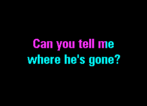 Can you tell me

where he's gone?