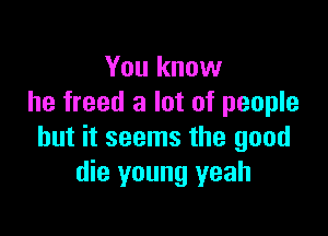 You know
he freed a lot of people

but it seems the good
die young yeah