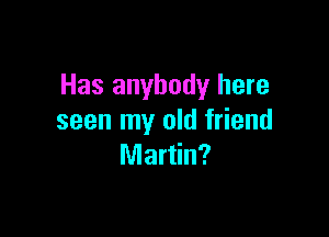 Has anybody here

seen my old friend
Martin?