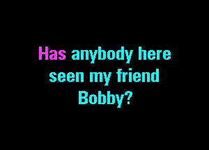 Has anybody here

seen my friend
Bobby?