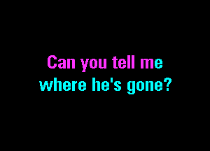 Can you tell me

where he's gone?