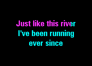 Just like this river

I've been running
ever since