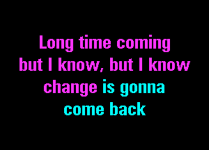 Long time coming
but I know. but I know

change is gonna
come back