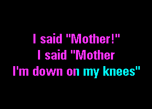 I said Mother!

I said Mother
I'm down on my knees