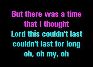 But there was a time
that I thought
Lord this couldn't last
couldn't last for long
oh, oh my, oh