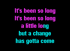 It's been so long
It's been so long

a little long
but a change
has gotta come