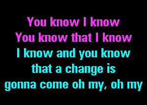 You know I know
You know that I know
I know and you know
that a change is
gonna come oh my, oh my