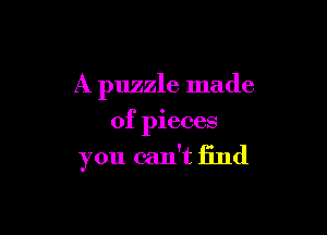 A puzzle made

of pieces

you can't find