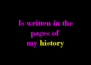 Is written in the

pages of
my history