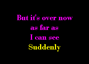 But it's over now

as far as
I can see

Suddenly