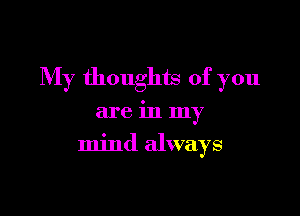 My thoughts of you

are in my
mind always