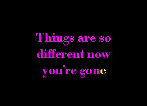 Things are so

dili'erent now

you're gone