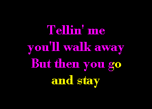 Tellin' me

you'll walk away

But then you go
and stay