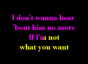 I don't wanna hear

'bout him no more

If I'm not
what you want