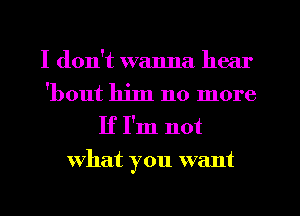 I don't wanna hear

'bout him no more

If I'm not
what you want