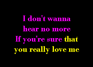 I don't wanna
hear no more
If you're sure that

you really love me