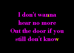 I don't wanna
hear no more

Out the door if you
still don't know

g