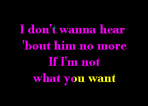 I don't wanna hear

'bout lljmno more

If I'm not
what you want