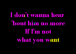 I don't wanna hear

'bout him no more

If I'm not
what you want