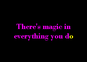 There's magic in

everything you do