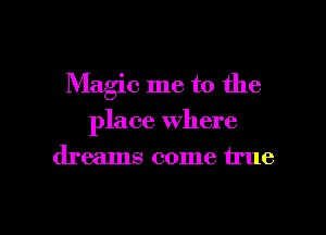 Magic me to the

place where

dreams come true

g