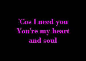 'Cos I need you

You're my heart
and soul