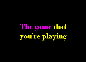 The game that

you're playing