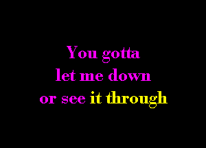 You gotta

let me down
or see it through