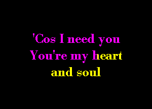 'Cos I need you

You're my heart
and soul