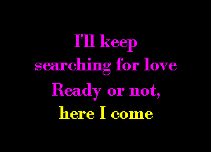 I'll keep

searching for love

Ready or not,
here I come
