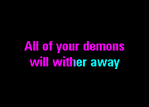 All of your demons

will wither away