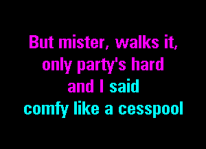 But mister, walks it.
only party's hard

and I said
comfy like a cesspool