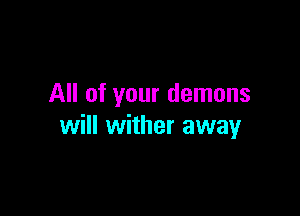 All of your demons

will wither away