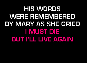 HIS WORDS
WERE REMEMBERED
BY MARY AS SHE CRIED
I MUST DIE
BUT I'LL LIVE AGAIN