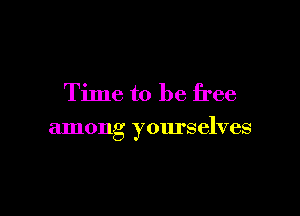 Time to be free

among yourselves