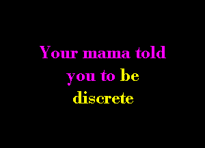 Your mama told

you to be

discrete