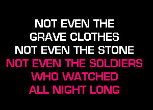 NOT EVEN THE
GRAVE CLOTHES
NOT EVEN THE STONE
NOT EVEN THE SOLDIERS
WHO WATCHED
ALL NIGHT LONG