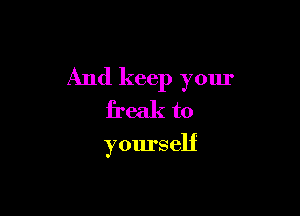 And keep your

freak to

yourself