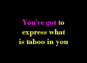 You've got to

express what
is taboo in you